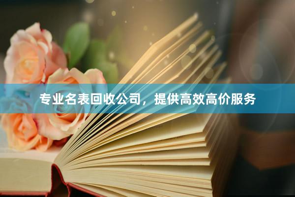 专业名表回收公司，提供高效高价服务