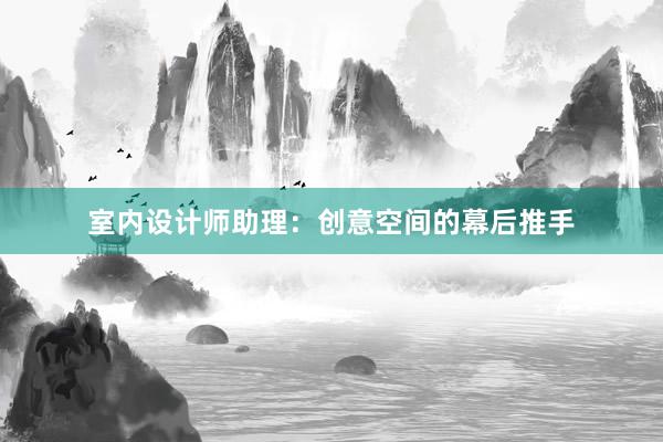 室内设计师助理：创意空间的幕后推手