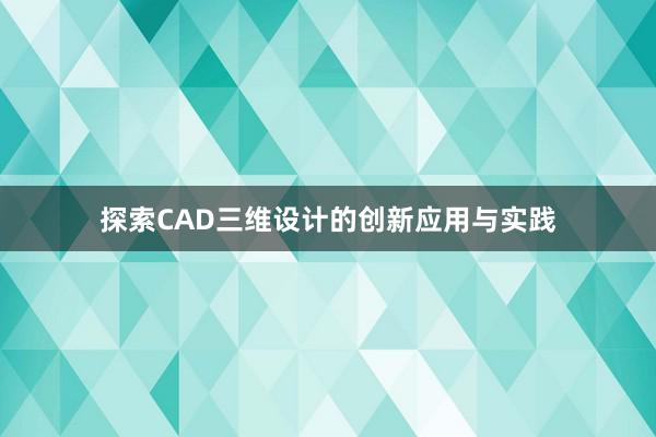 探索CAD三维设计的创新应用与实践