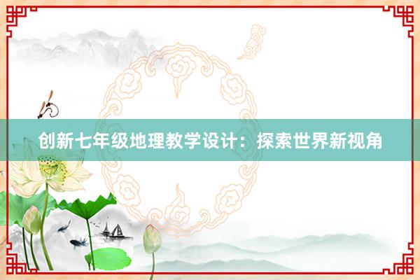 创新七年级地理教学设计：探索世界新视角