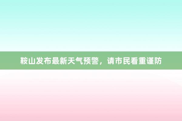 鞍山发布最新天气预警，请市民看重谨防